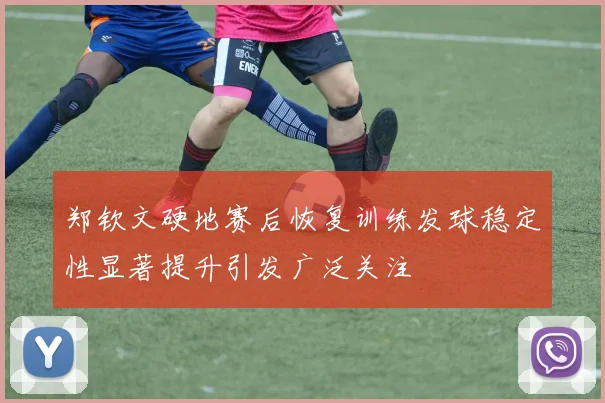 郑钦文硬地赛后恢复训练发球稳定性显著提升引发广泛关注