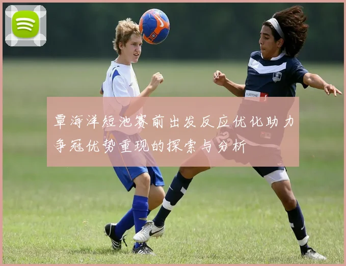 覃海洋短池赛前出发反应优化助力争冠优势重现的探索与分析